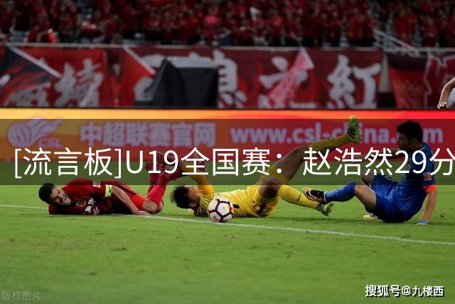 [流言板]U19全国赛：赵浩然29分，山东U19男篮84-79战胜上海U19